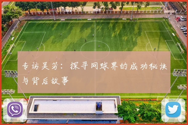 专访吴芳：探寻网球界的成功秘诀与背后故事