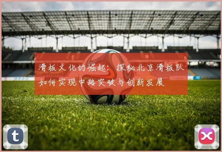 滑板文化的崛起：探秘北京滑板队如何实现中路突破与创新发展