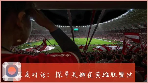深度对话：探寻吴娜在英雄联盟世界中的成长与挑战之路