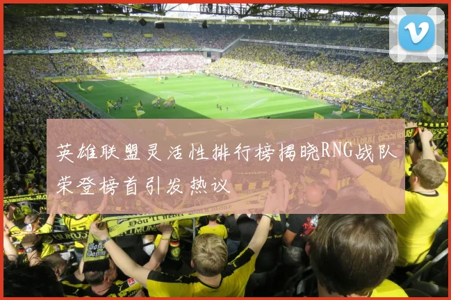 英雄联盟灵活性排行榜揭晓RNG战队荣登榜首引发热议
