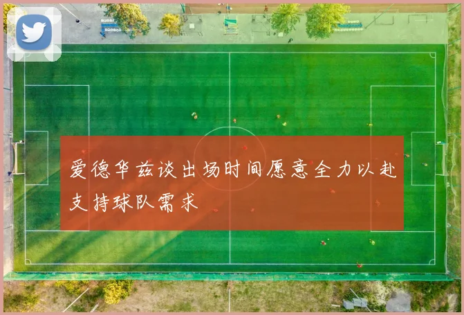 爱德华兹谈出场时间愿意全力以赴支持球队需求