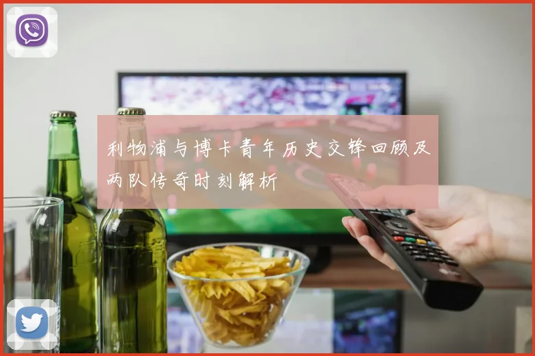 利物浦与博卡青年历史交锋回顾及两队传奇时刻解析