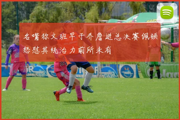 名嘴称文班早于乔詹进总决赛佩顿怒怼其统治力前所未有