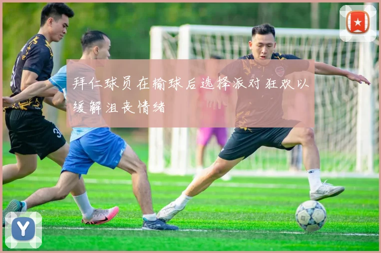 拜仁球员在输球后选择派对狂欢以缓解沮丧情绪