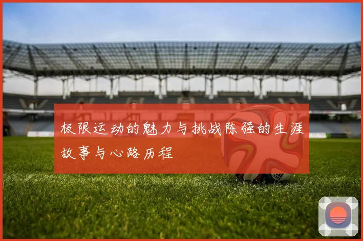 极限运动的魅力与挑战陈强的生涯故事与心路历程