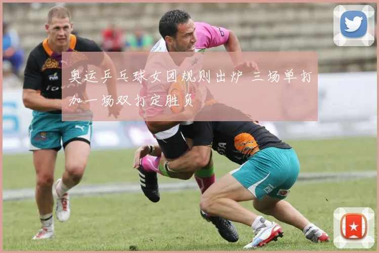 奥运乒乓球女团规则出炉 三场单打加一场双打定胜负