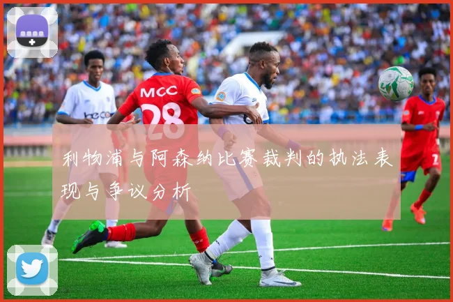 利物浦与阿森纳比赛裁判的执法表现与争议分析